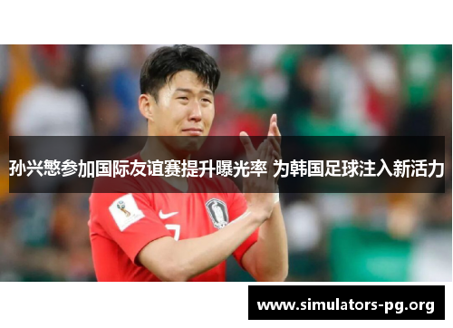 孙兴慜参加国际友谊赛提升曝光率 为韩国足球注入新活力