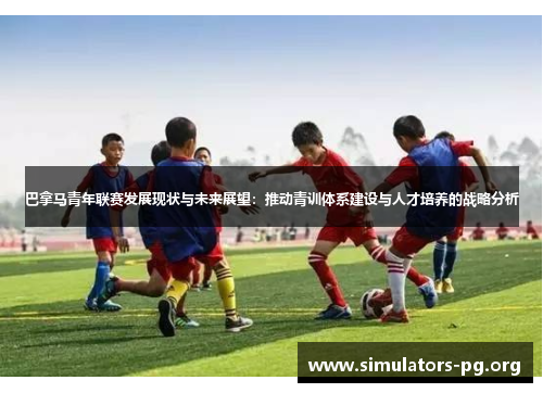 巴拿马青年联赛发展现状与未来展望:推动青训体系建设与人才培养的战略分析 巴拿马青年联赛发展现状与未来展望:推动青训体系建设与人才培养的战略分析