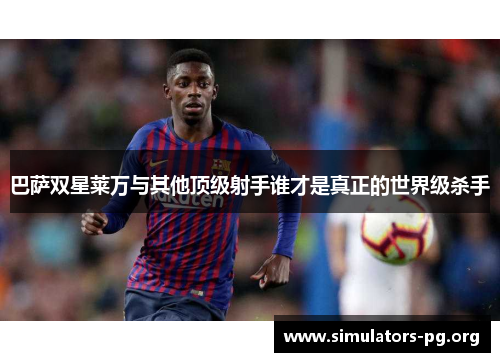 巴萨双星莱万与其他顶级射手谁才是真正的世界级杀手