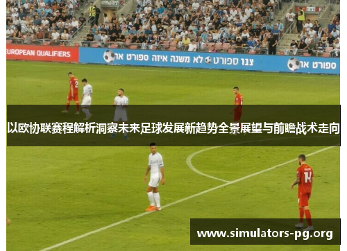 以欧协联赛程解析洞察未来足球发展新趋势全景展望与前瞻战术走向