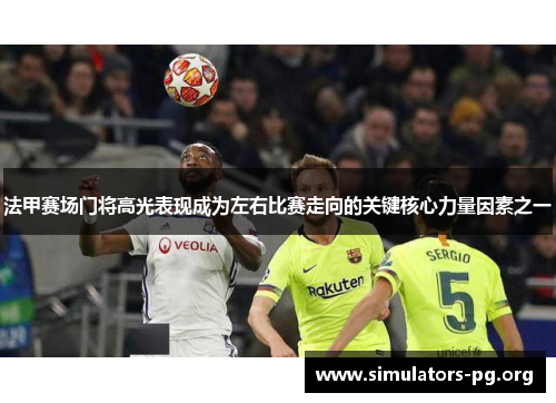 法甲赛场门将高光表现成为左右比赛走向的关键核心力量因素之一