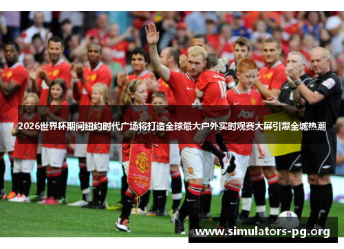 2026世界杯期间纽约时代广场将打造全球最大户外实时观赛大屏引爆全城热潮