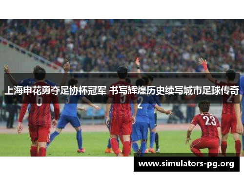 上海申花勇夺足协杯冠军 书写辉煌历史续写城市足球传奇