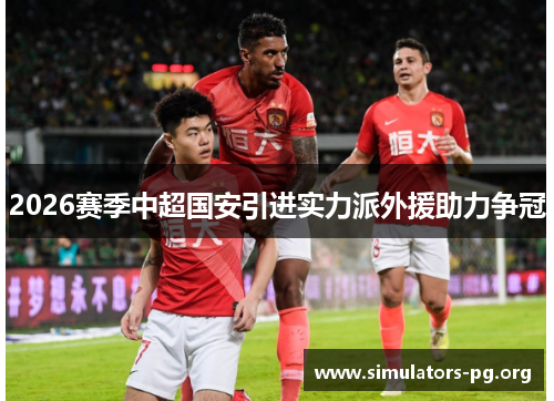 2026赛季中超国安引进实力派外援助力争冠 2026赛季中超国安引进实力派外援助力争冠
