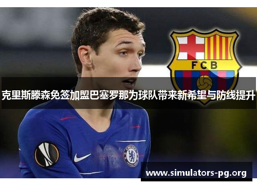 克里斯滕森免签加盟巴塞罗那为球队带来新希望与防线提升