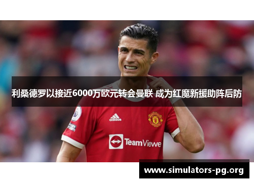 利桑德罗以接近6000万欧元转会曼联 成为红魔新援助阵后防