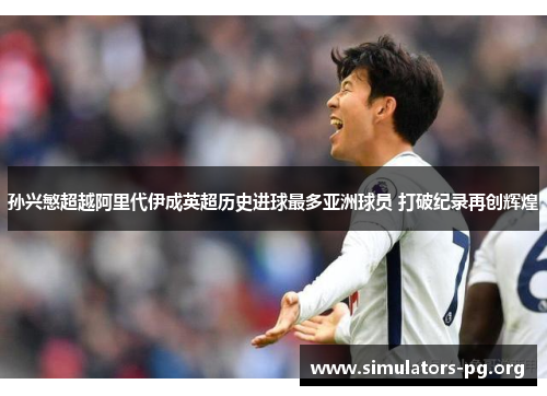 孙兴慜超越阿里代伊成英超历史进球最多亚洲球员 打破纪录再创辉煌 孙兴慜超越阿里代伊成英超历史进球最多亚洲球员 打破纪录再创辉煌