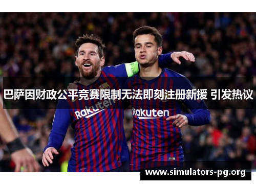 巴萨因财政公平竞赛限制无法即刻注册新援 引发热议
