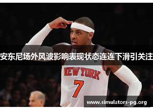 安东尼场外风波影响表现状态连连下滑引关注 安东尼场外风波影响表现状态连连下滑引关注
