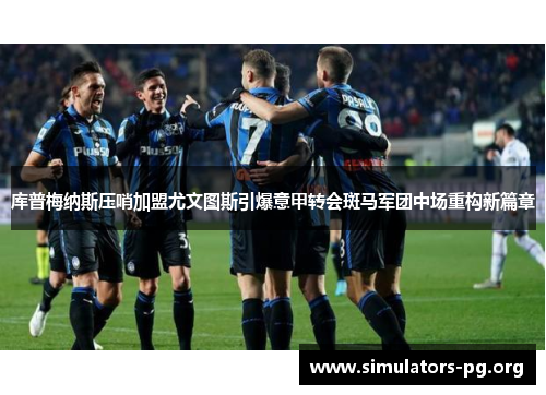 库普梅纳斯压哨加盟尤文图斯引爆意甲转会斑马军团中场重构新篇章 库普梅纳斯压哨加盟尤文图斯引爆意甲转会斑马军团中场重构新篇章