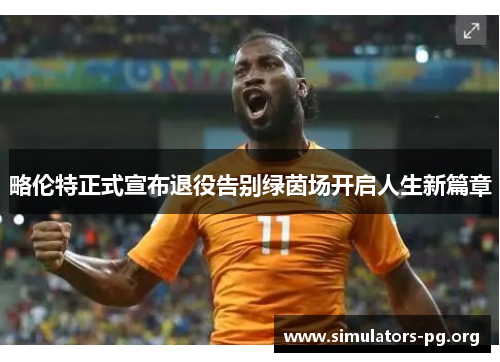 略伦特正式宣布退役告别绿茵场开启人生新篇章