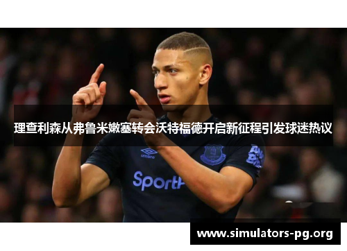 理查利森从弗鲁米嫩塞转会沃特福德开启新征程引发球迷热议