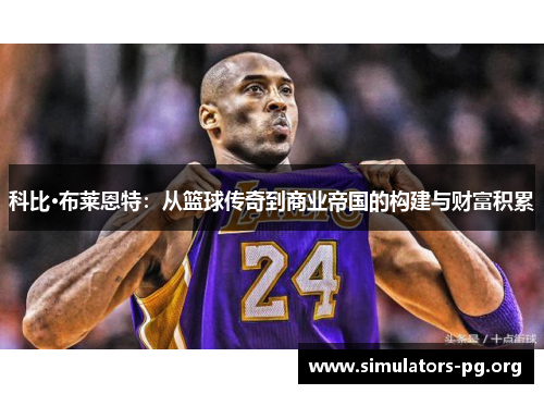 科比·布莱恩特：从篮球传奇到商业帝国的构建与财富积累