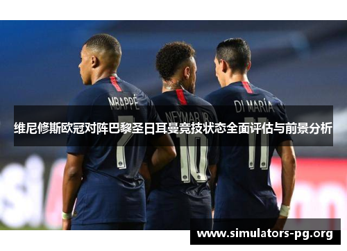 维尼修斯欧冠对阵巴黎圣日耳曼竞技状态全面评估与前景分析 维尼修斯欧冠对阵巴黎圣日耳曼竞技状态全面评估与前景分析