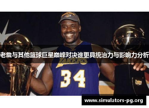 老詹与其他篮球巨星巅峰对决谁更具统治力与影响力分析 老詹与其他篮球巨星巅峰对决谁更具统治力与影响力分析