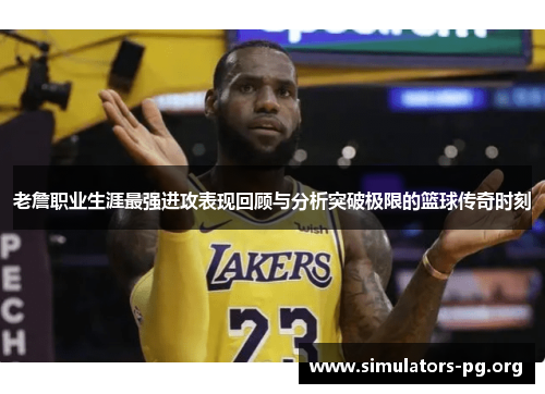 老詹职业生涯最强进攻表现回顾与分析突破极限的篮球传奇时刻 老詹职业生涯最强进攻表现回顾与分析突破极限的篮球传奇时刻