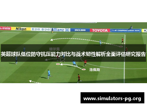 英超球队低位防守抗压能力对比与战术韧性解析全面评估研究报告