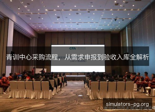 青训中心采购流程,从需求申报到验收入库全解析 青训中心采购流程,从需求申报到验收入库全解析