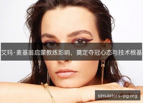 艾玛·麦基翁启蒙教练影响,奠定夺冠心态与技术根基 艾玛·麦基翁启蒙教练影响,奠定夺冠心态与技术根基