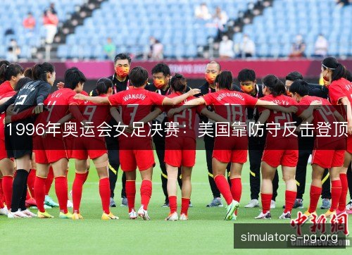 1996年奥运会女足决赛：美国靠防守反击登顶