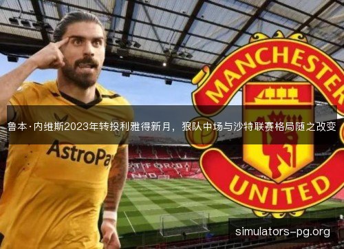 鲁本·内维斯2023年转投利雅得新月，狼队中场与沙特联赛格局随之改变